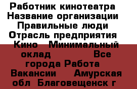 Работник кинотеатра › Название организации ­ Правильные люди › Отрасль предприятия ­ Кино › Минимальный оклад ­ 20 000 - Все города Работа » Вакансии   . Амурская обл.,Благовещенск г.